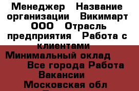 Менеджер › Название организации ­ Викимарт, ООО › Отрасль предприятия ­ Работа с клиентами › Минимальный оклад ­ 15 000 - Все города Работа » Вакансии   . Московская обл.,Пущино г.